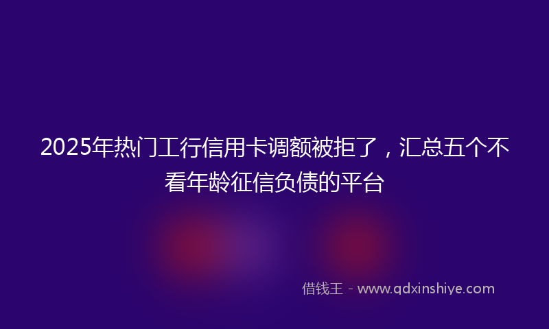 2025年热门工行信用卡调额被拒了，汇总五个不看年龄征信负债的平台