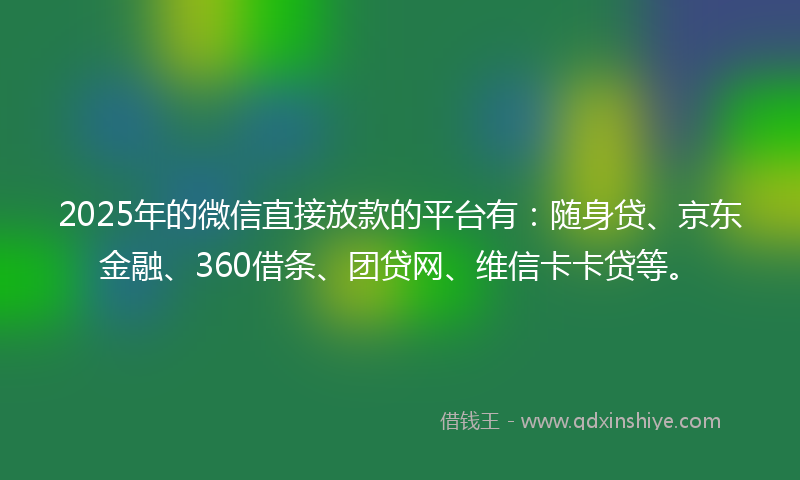 2025年的微信直接放款的平台有：随身贷、京东金融、360借条、团贷网、维信卡卡贷等。