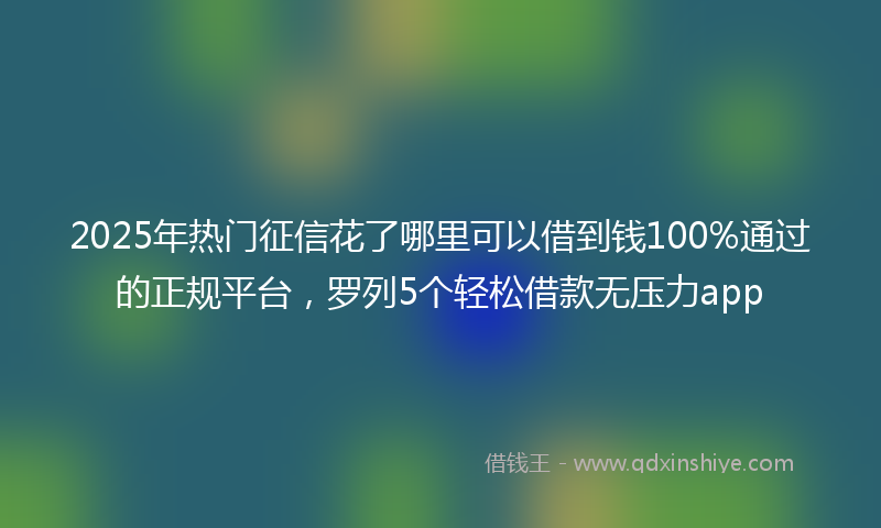 2025年热门征信花了哪里可以借到钱100%通过的正规平台，罗列5个轻松借款无压力app