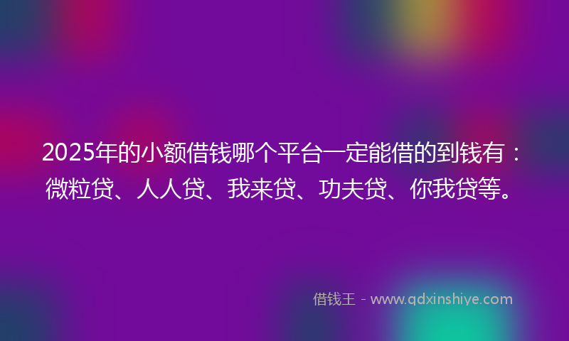 2025年的小额借钱哪个平台一定能借的到钱有：微粒贷、人人贷、我来贷、功夫贷、你我贷等。