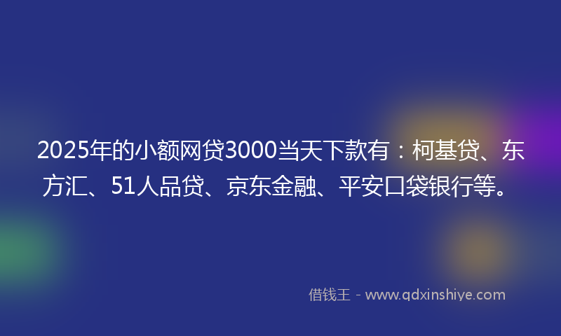 2025年的小额网贷3000当天下款有：柯基贷、东方汇、51人品贷、京东金融、平安口袋银行等。
