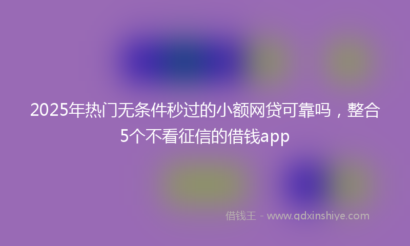 2025年热门无条件秒过的小额网贷可靠吗，整合5个不看征信的借钱app