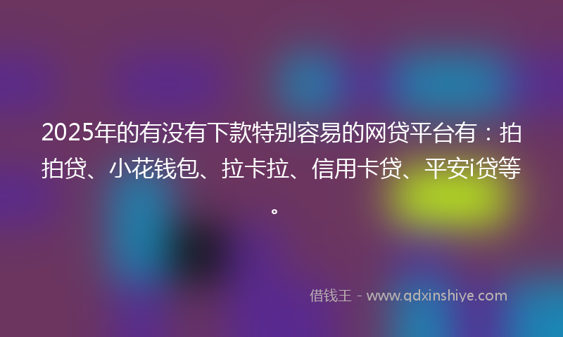 2025年的有没有下款特别容易的网贷平台有：拍拍贷、小花钱包、拉卡拉、信用卡贷、平安i贷等。