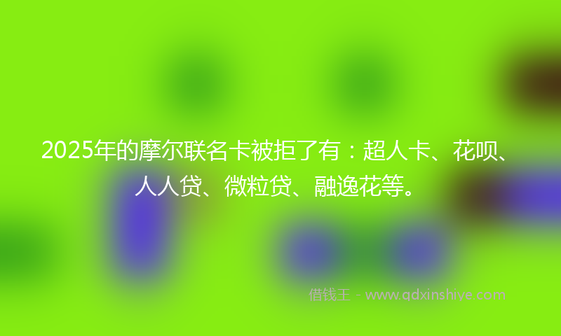 2025年的摩尔联名卡被拒了有：超人卡、花呗、人人贷、微粒贷、融逸花等。
