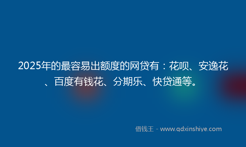 2025年的最容易出额度的网贷有：花呗、安逸花、百度有钱花、分期乐、快贷通等。