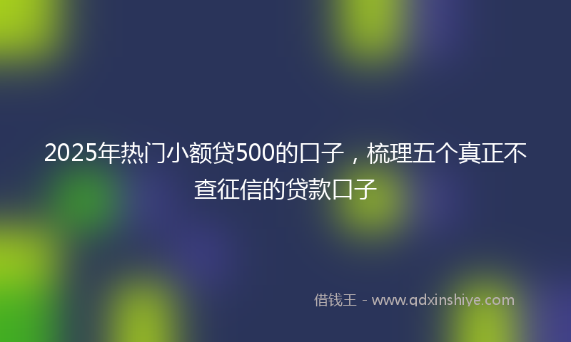 2025年热门小额贷500的口子，梳理五个真正不查征信的贷款口子