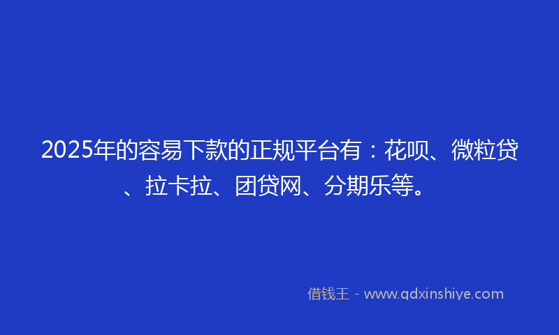2025年的容易下款的正规平台有：花呗、微粒贷、拉卡拉、团贷网、分期乐等。