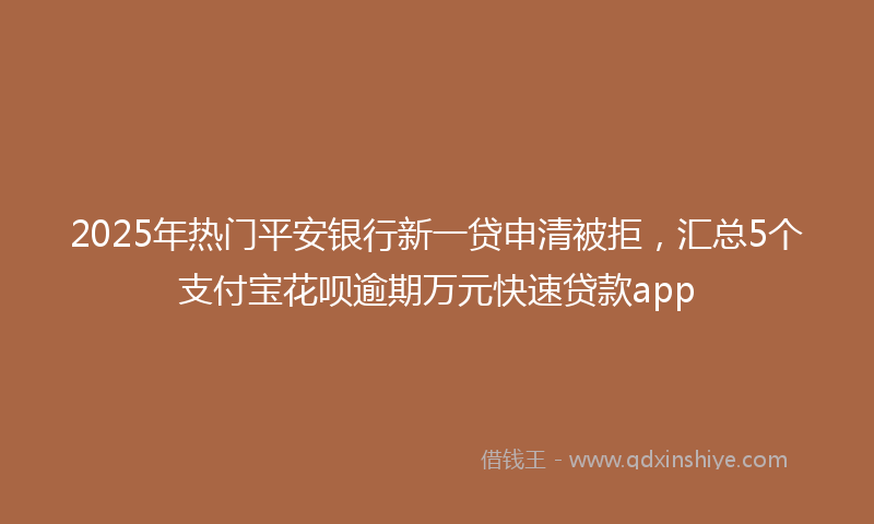 2025年热门平安银行新一贷申清被拒，汇总5个支付宝花呗逾期万元快速贷款app