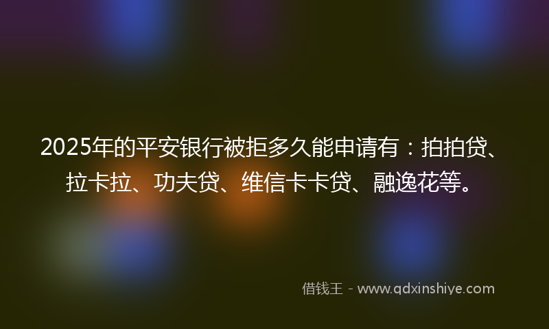 2025年的平安银行被拒多久能申请有：拍拍贷、拉卡拉、功夫贷、维信卡卡贷、融逸花等。