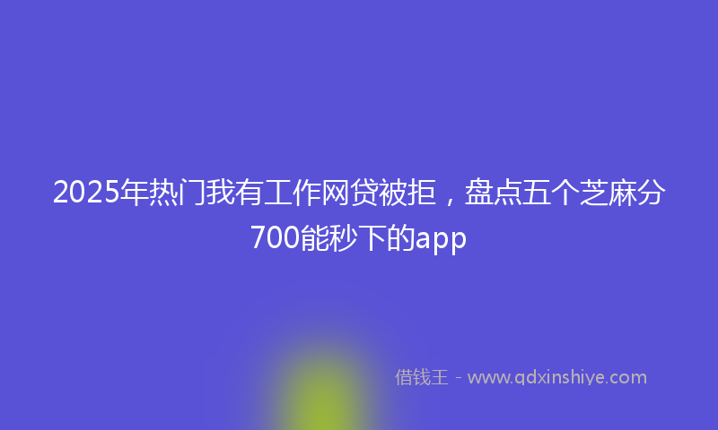 2025年热门我有工作网贷被拒，盘点五个芝麻分700能秒下的app
