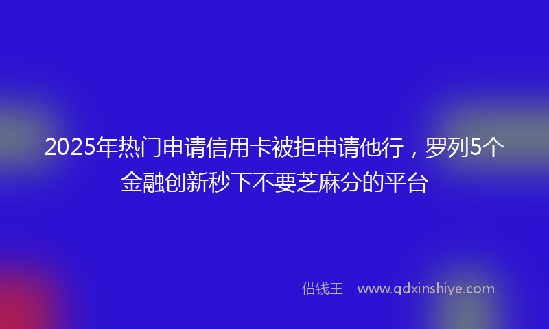 2025年热门申请信用卡被拒申请他行，罗列5个金融创新秒下不要芝麻分的平台