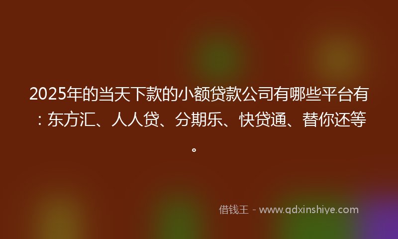 2025年的当天下款的小额贷款公司有哪些平台有：东方汇、人人贷、分期乐、快贷通、替你还等。