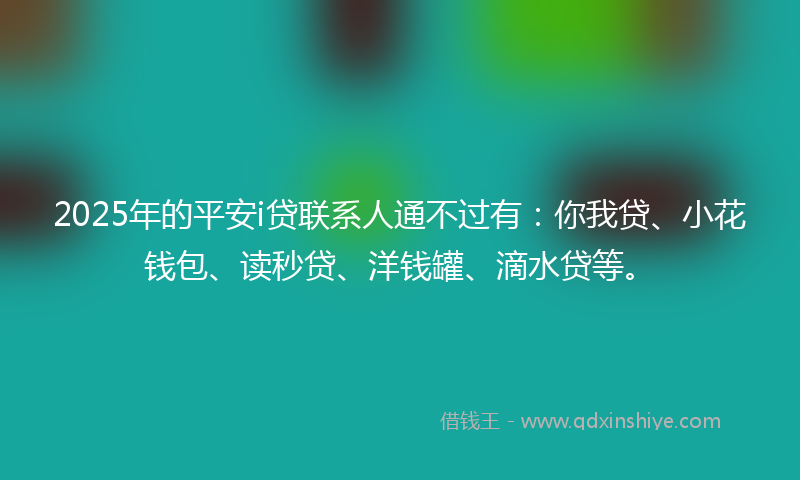 2025年的平安i贷联系人通不过有：你我贷、小花钱包、读秒贷、洋钱罐、滴水贷等。