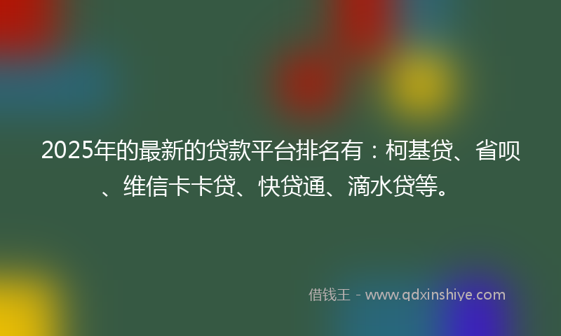 2025年的最新的贷款平台排名有：柯基贷、省呗、维信卡卡贷、快贷通、滴水贷等。