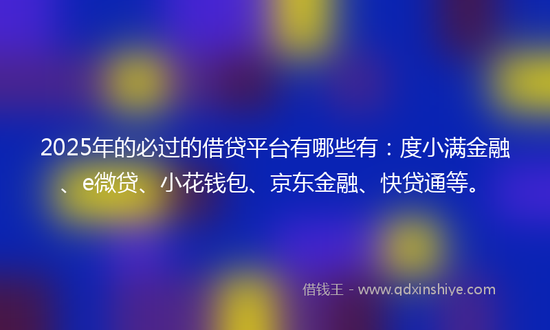 2025年的必过的借贷平台有哪些有：度小满金融、e微贷、小花钱包、京东金融、快贷通等。