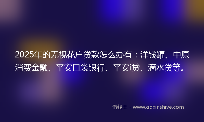 2025年的无视花户贷款怎么办有：洋钱罐、中原消费金融、平安口袋银行、平安i贷、滴水贷等。