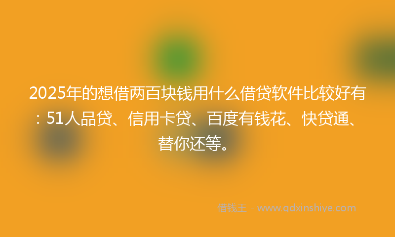 2025年的想借两百块钱用什么借贷软件比较好有：51人品贷、信用卡贷、百度有钱花、快贷通、替你还等。