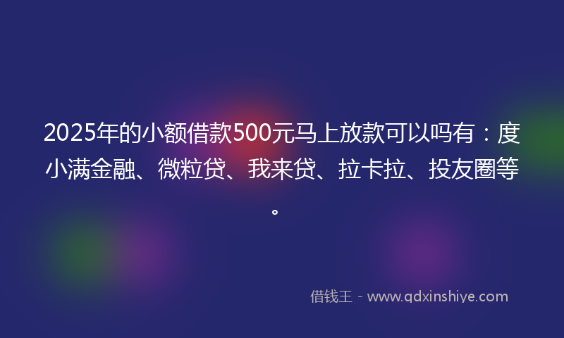 2025年的小额借款500元马上放款可以吗有：度小满金融、微粒贷、我来贷、拉卡拉、投友圈等。