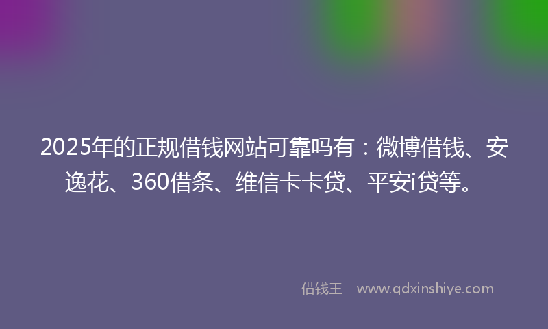 2025年的正规借钱网站可靠吗有：微博借钱、安逸花、360借条、维信卡卡贷、平安i贷等。