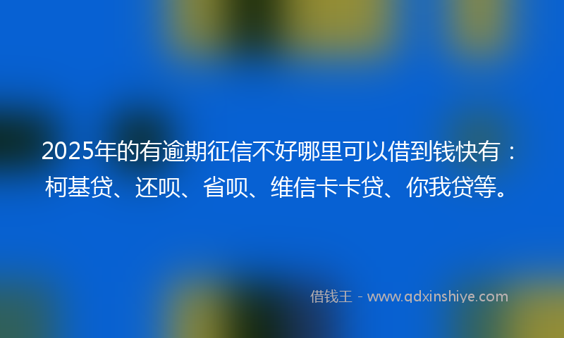 2025年的有逾期征信不好哪里可以借到钱快有：柯基贷、还呗、省呗、维信卡卡贷、你我贷等。