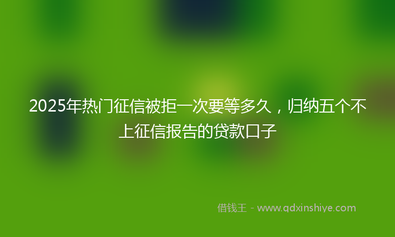 2025年热门征信被拒一次要等多久，归纳五个不上征信报告的贷款口子