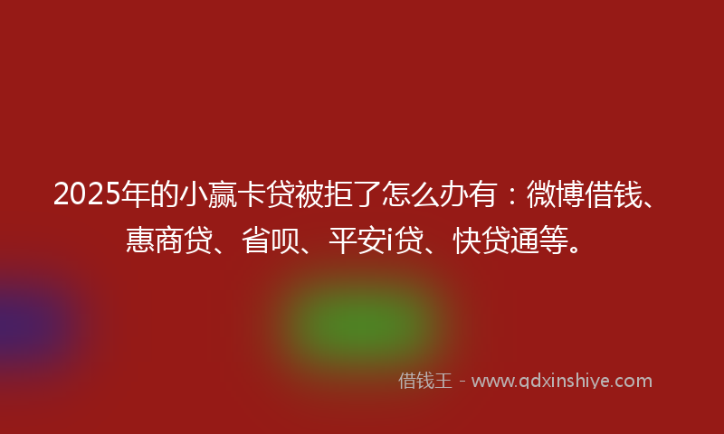 2025年的小赢卡贷被拒了怎么办有：微博借钱、惠商贷、省呗、平安i贷、快贷通等。