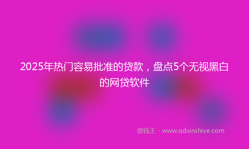 2025年热门容易批准的贷款，盘点5个无视黑白的网贷软件