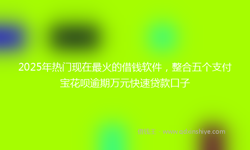 2025年热门现在最火的借钱软件，整合五个支付宝花呗逾期万元快速贷款口子
