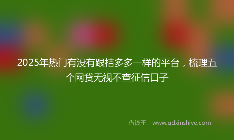 2025年热门有没有跟桔多多一样的平台，梳理五个网贷无视不查征信口子