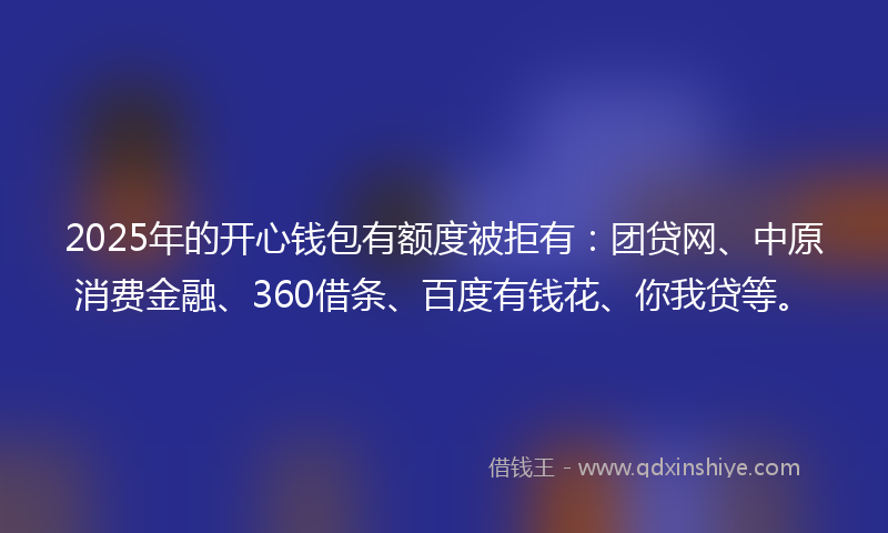 2025年的开心钱包有额度被拒有：团贷网、中原消费金融、360借条、百度有钱花、你我贷等。