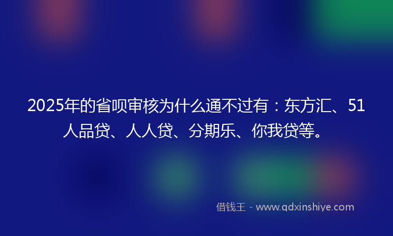 2025年的省呗审核为什么通不过有：东方汇、51人品贷、人人贷、分期乐、你我贷等。