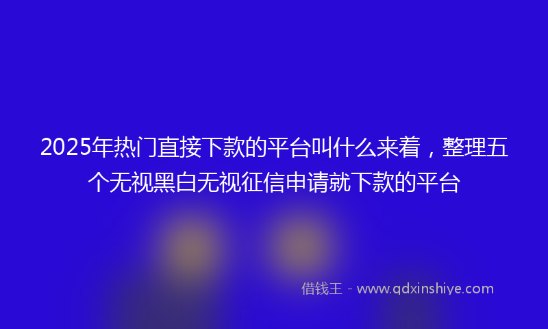 2025年热门直接下款的平台叫什么来着，整理五个无视黑白无视征信申请就下款的平台
