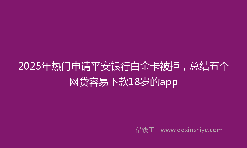 2025年热门申请平安银行白金卡被拒，总结五个网贷容易下款18岁的app