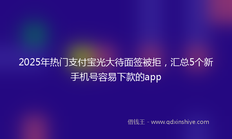 2025年热门支付宝光大待面签被拒，汇总5个新手机号容易下款的app