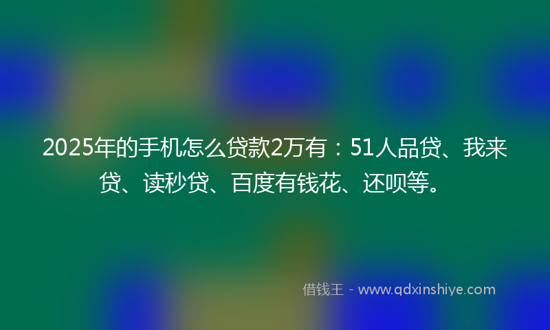 2025年的手机怎么贷款2万有：51人品贷、我来贷、读秒贷、百度有钱花、还呗等。