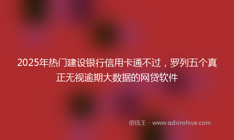 2025年热门建设银行信用卡通不过，罗列五个真正无视逾期大数据的网贷软件