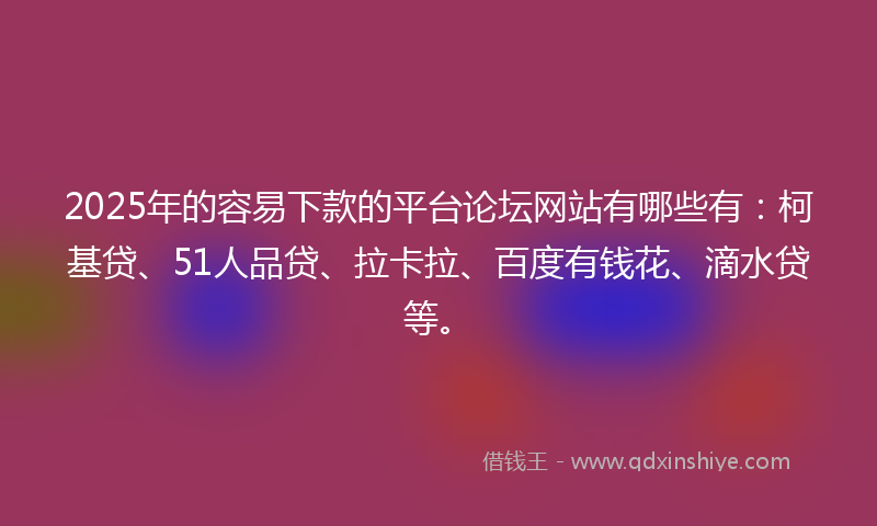 2025年的容易下款的平台论坛网站有哪些有：柯基贷、51人品贷、拉卡拉、百度有钱花、滴水贷等。