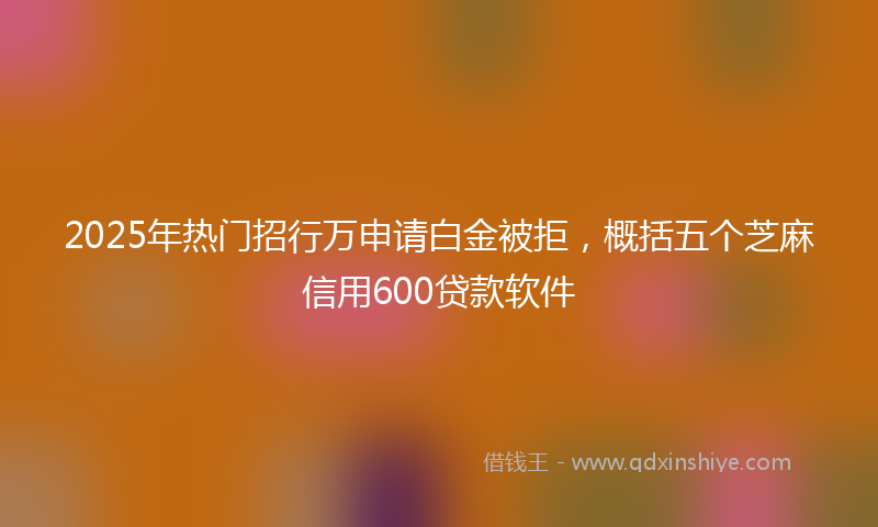 2025年热门招行万申请白金被拒，概括五个芝麻信用600贷款软件