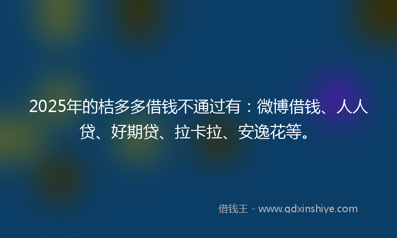 2025年的桔多多借钱不通过有：微博借钱、人人贷、好期贷、拉卡拉、安逸花等。