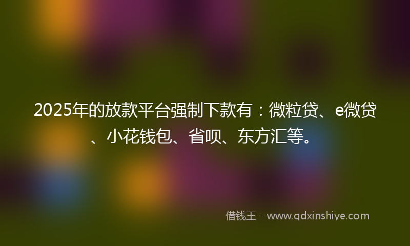 2025年的放款平台强制下款有：微粒贷、e微贷、小花钱包、省呗、东方汇等。
