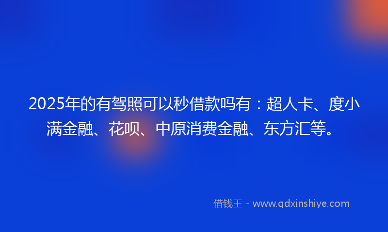 2025年的有驾照可以秒借款吗有：超人卡、度小满金融、花呗、中原消费金融、东方汇等。