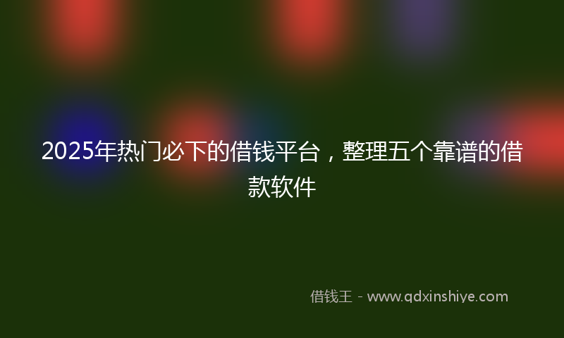2025年热门必下的借钱平台，整理五个靠谱的借款软件
