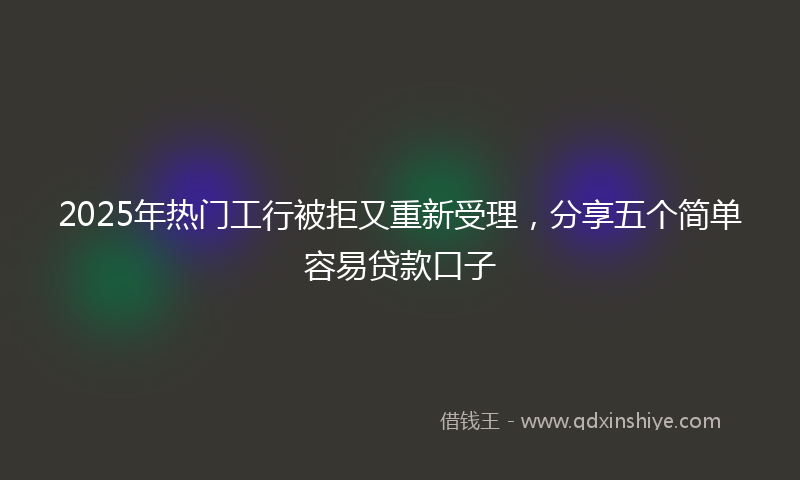 2025年热门工行被拒又重新受理，分享五个简单容易贷款口子