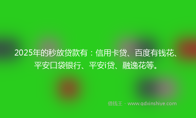 2025年的秒放贷款有：信用卡贷、百度有钱花、平安口袋银行、平安i贷、融逸花等。