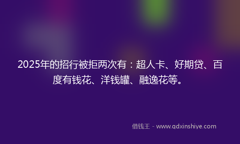 2025年的招行被拒两次有：超人卡、好期贷、百度有钱花、洋钱罐、融逸花等。