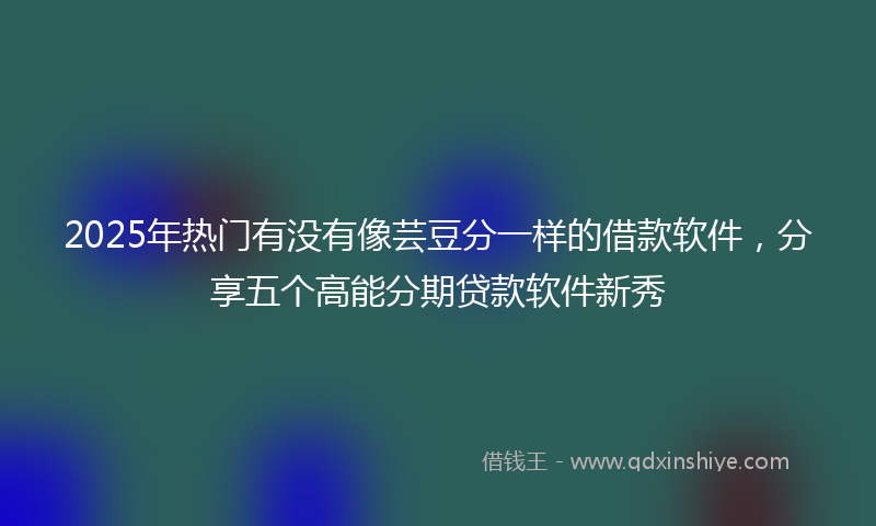 2025年热门有没有像芸豆分一样的借款软件，分享五个高能分期贷款软件新秀