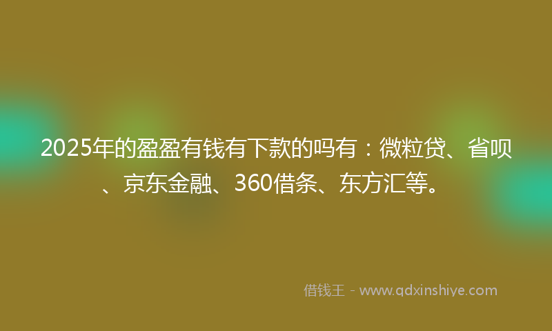 2025年的盈盈有钱有下款的吗有：微粒贷、省呗、京东金融、360借条、东方汇等。