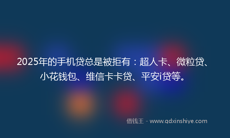 2025年的手机贷总是被拒有：超人卡、微粒贷、小花钱包、维信卡卡贷、平安i贷等。