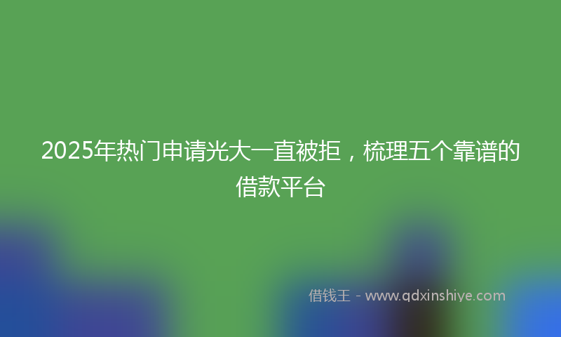 2025年热门申请光大一直被拒，梳理五个靠谱的借款平台