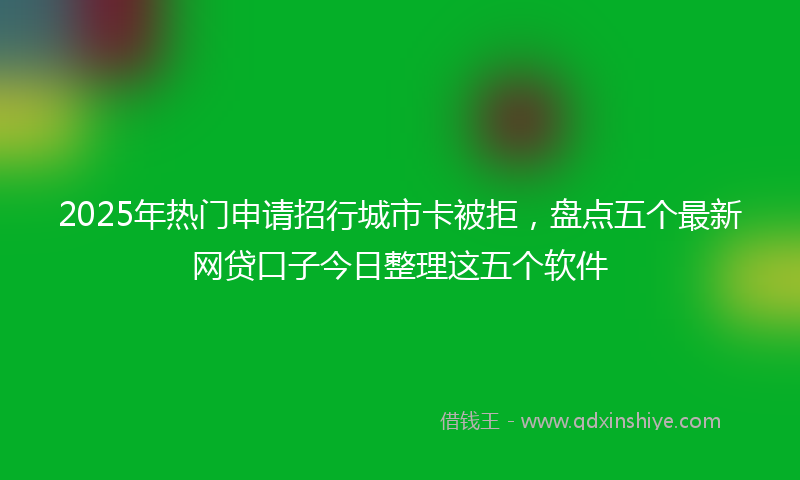 2025年热门申请招行城市卡被拒，盘点五个最新网贷口子今日整理这五个软件